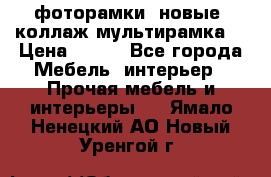 фоторамки  новые (коллаж-мультирамка) › Цена ­ 700 - Все города Мебель, интерьер » Прочая мебель и интерьеры   . Ямало-Ненецкий АО,Новый Уренгой г.